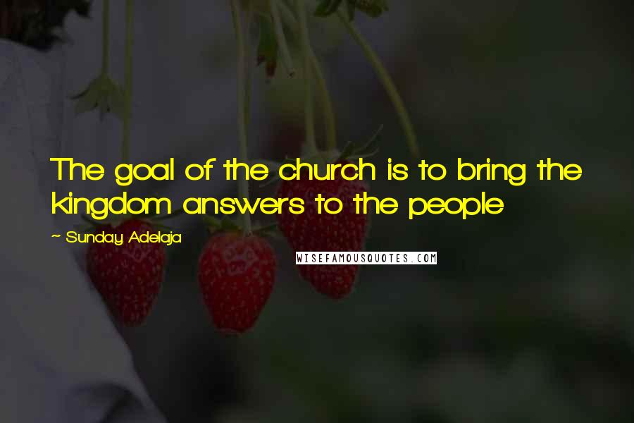 Sunday Adelaja Quotes: The goal of the church is to bring the kingdom answers to the people