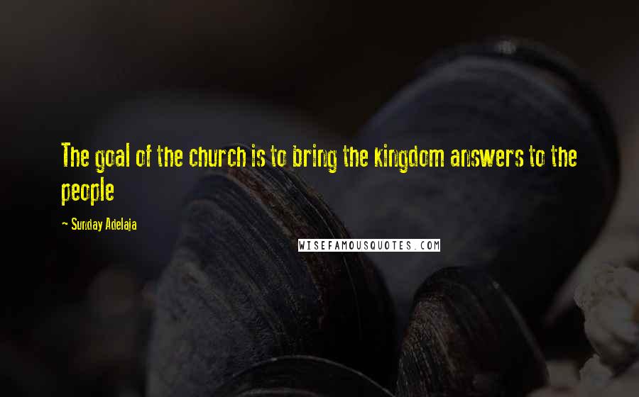 Sunday Adelaja Quotes: The goal of the church is to bring the kingdom answers to the people