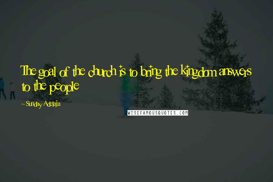Sunday Adelaja Quotes: The goal of the church is to bring the kingdom answers to the people