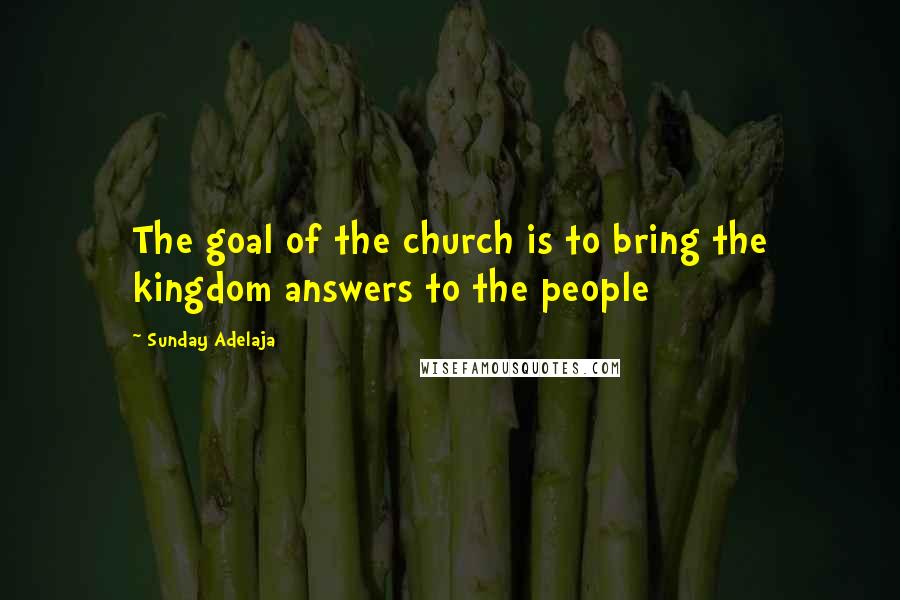 Sunday Adelaja Quotes: The goal of the church is to bring the kingdom answers to the people