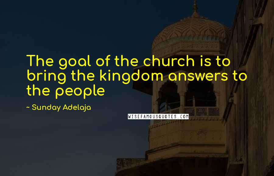 Sunday Adelaja Quotes: The goal of the church is to bring the kingdom answers to the people