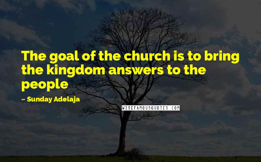 Sunday Adelaja Quotes: The goal of the church is to bring the kingdom answers to the people