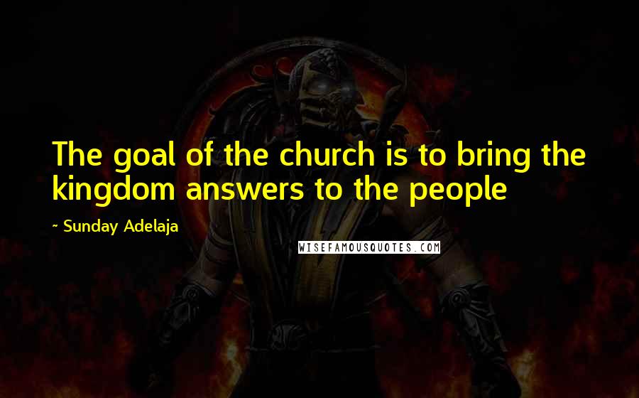 Sunday Adelaja Quotes: The goal of the church is to bring the kingdom answers to the people