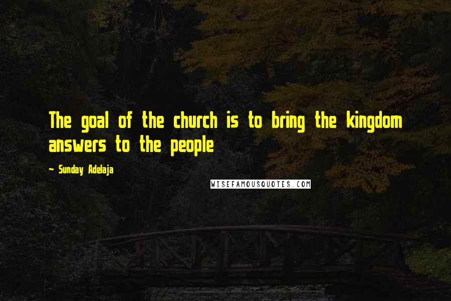 Sunday Adelaja Quotes: The goal of the church is to bring the kingdom answers to the people