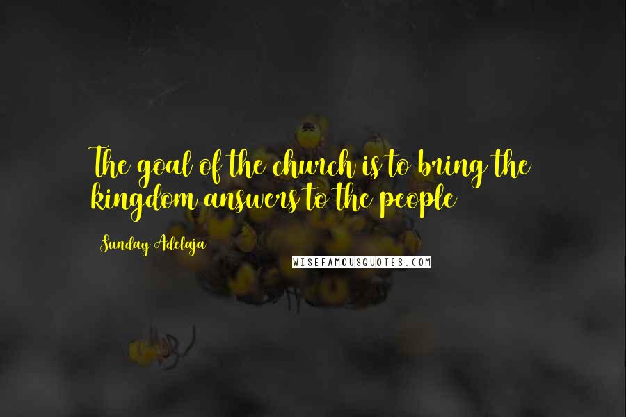 Sunday Adelaja Quotes: The goal of the church is to bring the kingdom answers to the people