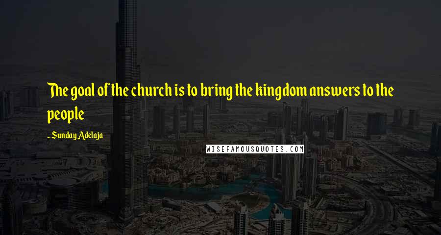 Sunday Adelaja Quotes: The goal of the church is to bring the kingdom answers to the people