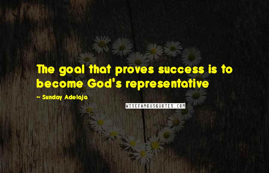 Sunday Adelaja Quotes: The goal that proves success is to become God's representative