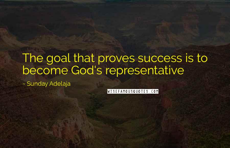 Sunday Adelaja Quotes: The goal that proves success is to become God's representative