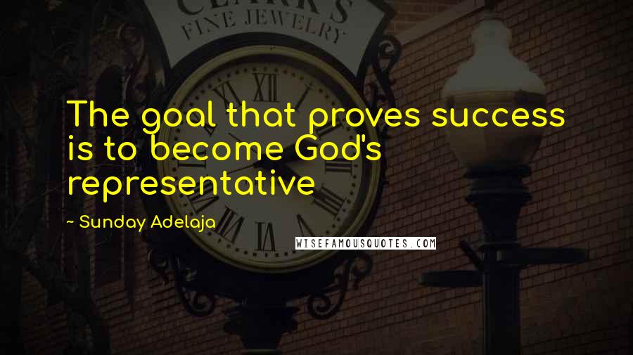 Sunday Adelaja Quotes: The goal that proves success is to become God's representative