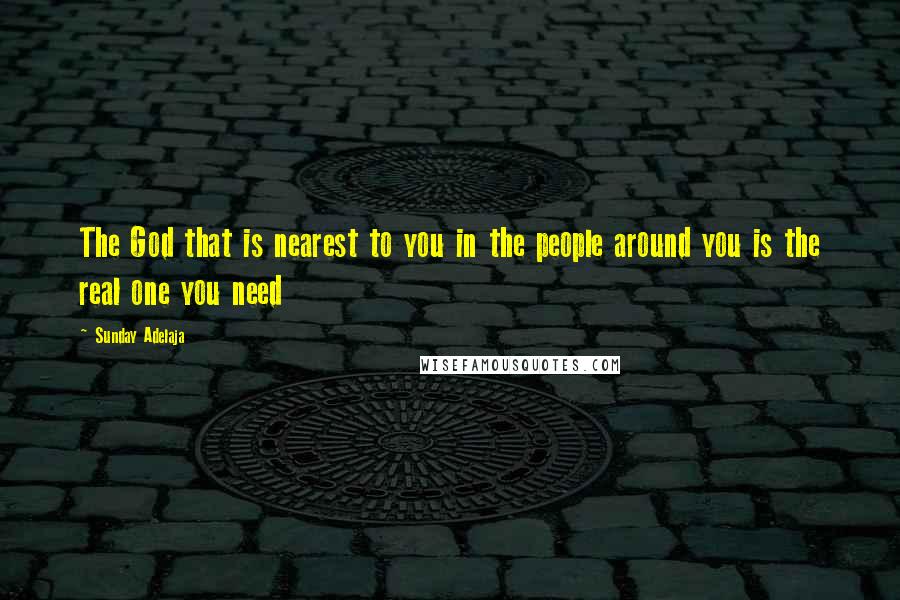 Sunday Adelaja Quotes: The God that is nearest to you in the people around you is the real one you need