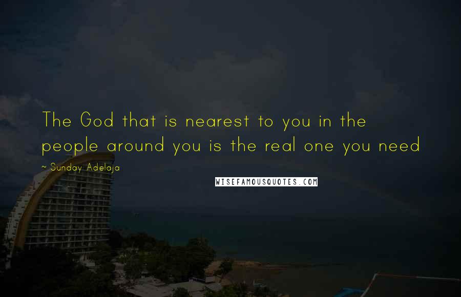 Sunday Adelaja Quotes: The God that is nearest to you in the people around you is the real one you need