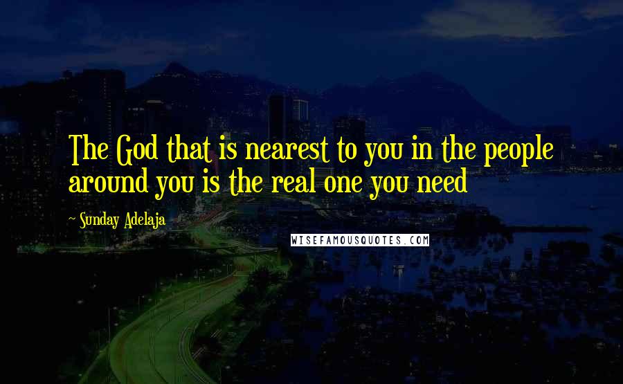 Sunday Adelaja Quotes: The God that is nearest to you in the people around you is the real one you need