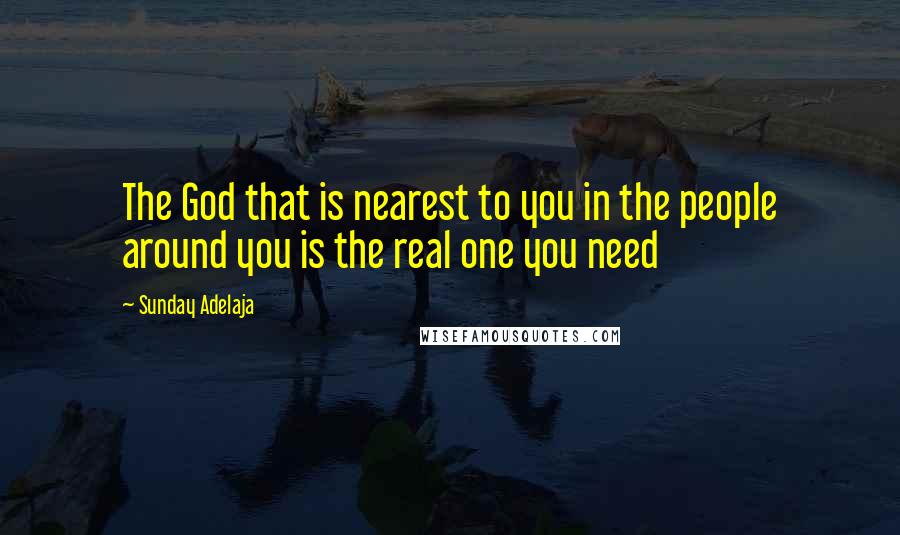 Sunday Adelaja Quotes: The God that is nearest to you in the people around you is the real one you need