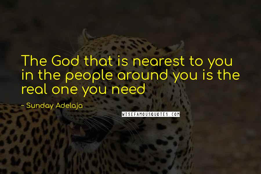 Sunday Adelaja Quotes: The God that is nearest to you in the people around you is the real one you need