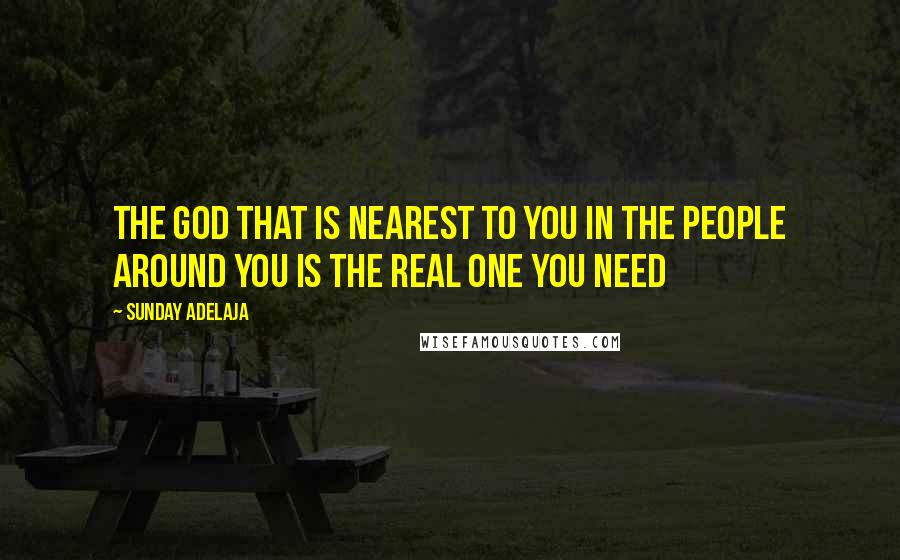Sunday Adelaja Quotes: The God that is nearest to you in the people around you is the real one you need