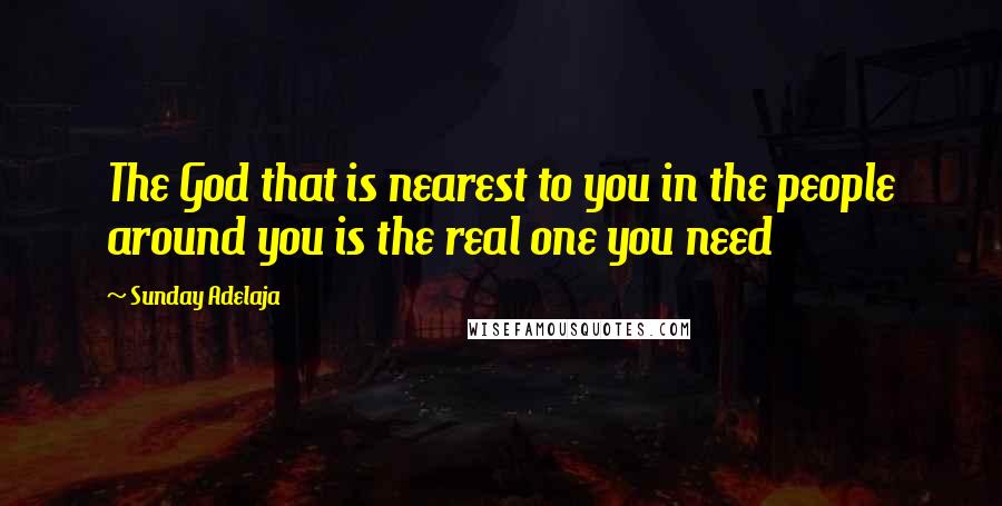 Sunday Adelaja Quotes: The God that is nearest to you in the people around you is the real one you need