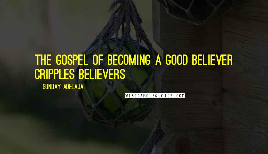 Sunday Adelaja Quotes: The gospel of becoming a good believer cripples believers