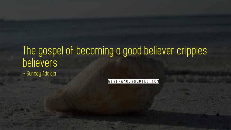 Sunday Adelaja Quotes: The gospel of becoming a good believer cripples believers