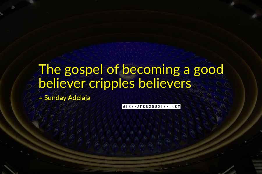 Sunday Adelaja Quotes: The gospel of becoming a good believer cripples believers