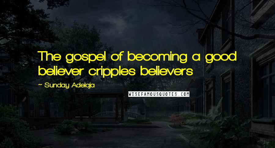 Sunday Adelaja Quotes: The gospel of becoming a good believer cripples believers