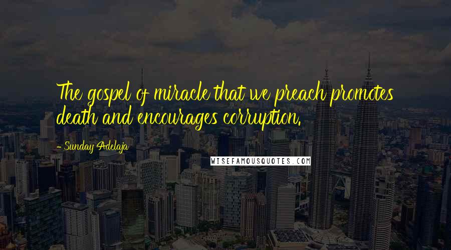 Sunday Adelaja Quotes: The gospel of miracle that we preach promotes death and encourages corruption.