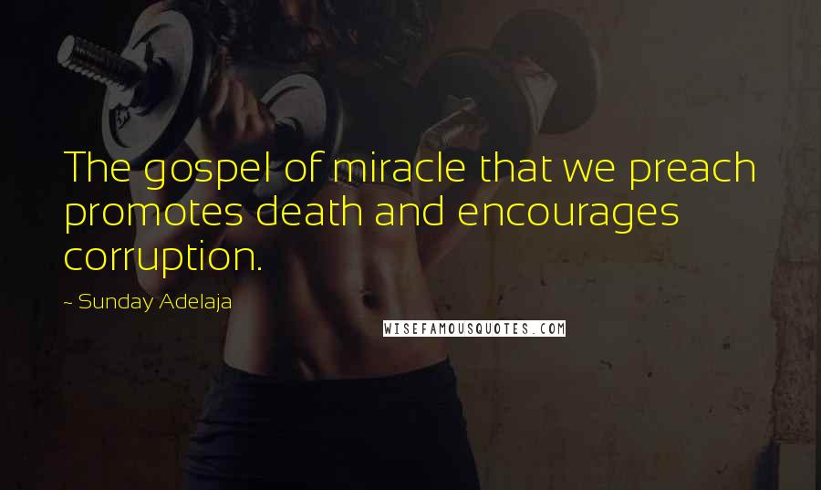 Sunday Adelaja Quotes: The gospel of miracle that we preach promotes death and encourages corruption.