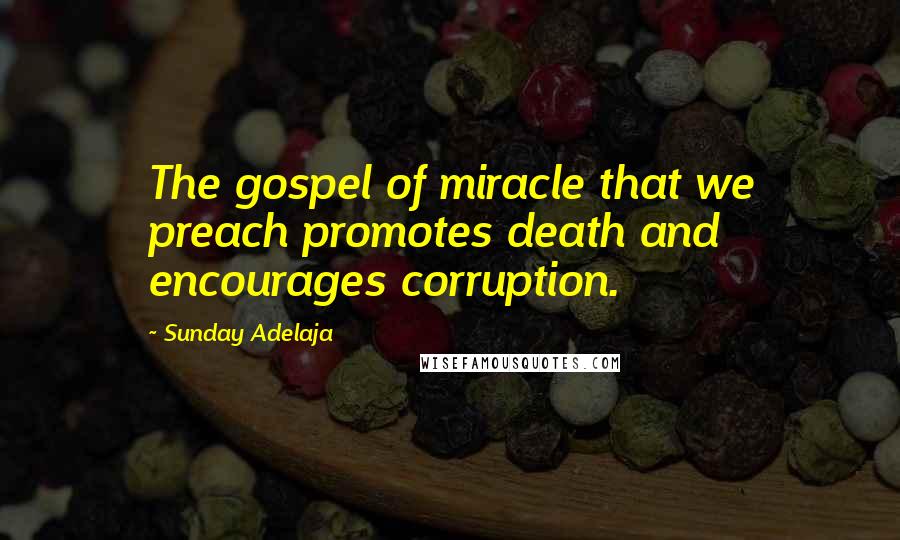 Sunday Adelaja Quotes: The gospel of miracle that we preach promotes death and encourages corruption.