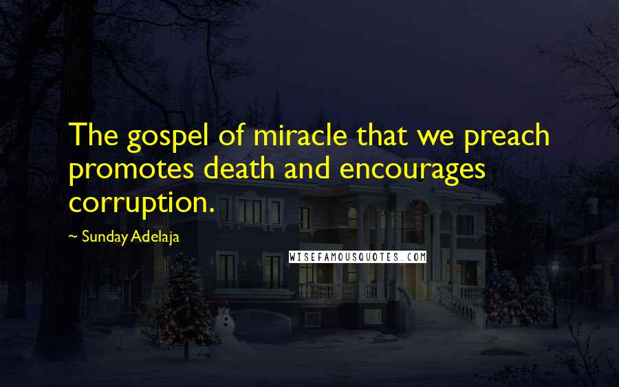 Sunday Adelaja Quotes: The gospel of miracle that we preach promotes death and encourages corruption.