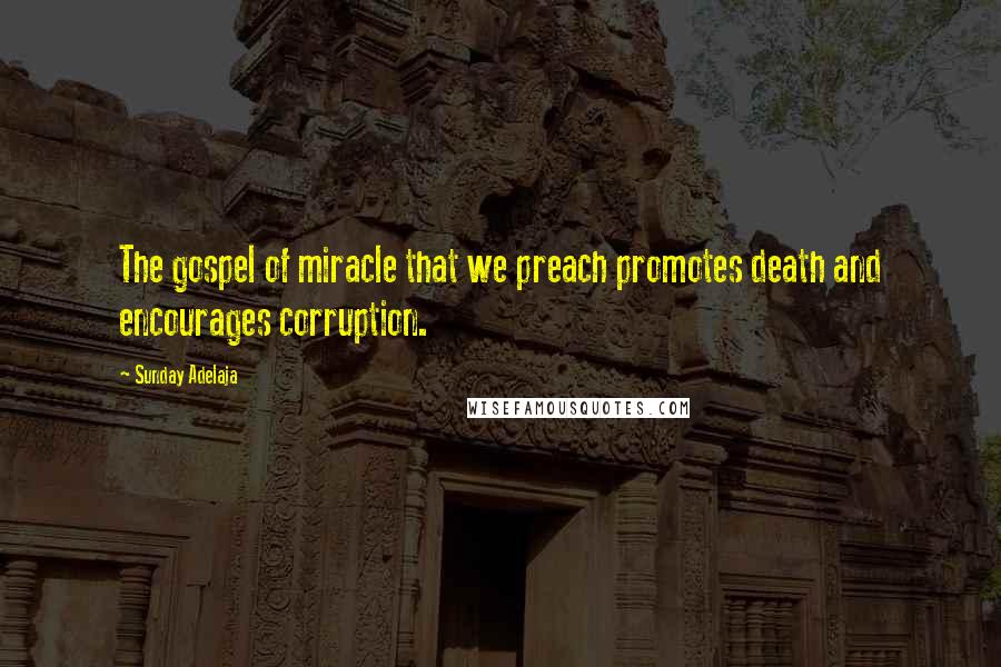 Sunday Adelaja Quotes: The gospel of miracle that we preach promotes death and encourages corruption.