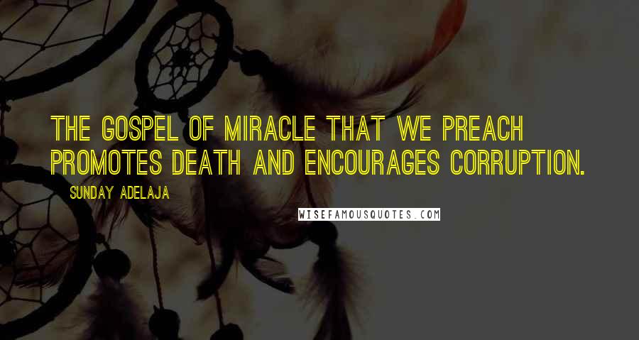 Sunday Adelaja Quotes: The gospel of miracle that we preach promotes death and encourages corruption.