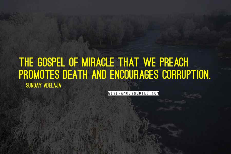 Sunday Adelaja Quotes: The gospel of miracle that we preach promotes death and encourages corruption.