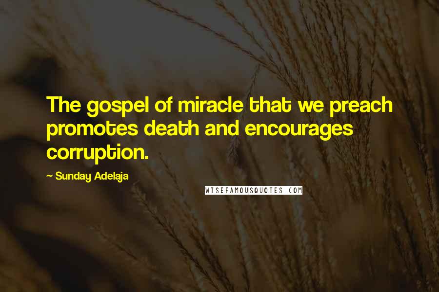 Sunday Adelaja Quotes: The gospel of miracle that we preach promotes death and encourages corruption.
