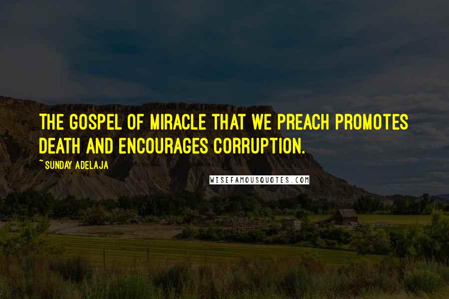 Sunday Adelaja Quotes: The gospel of miracle that we preach promotes death and encourages corruption.