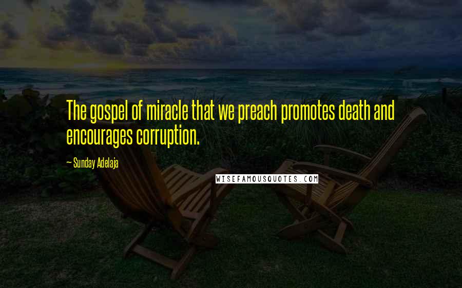 Sunday Adelaja Quotes: The gospel of miracle that we preach promotes death and encourages corruption.