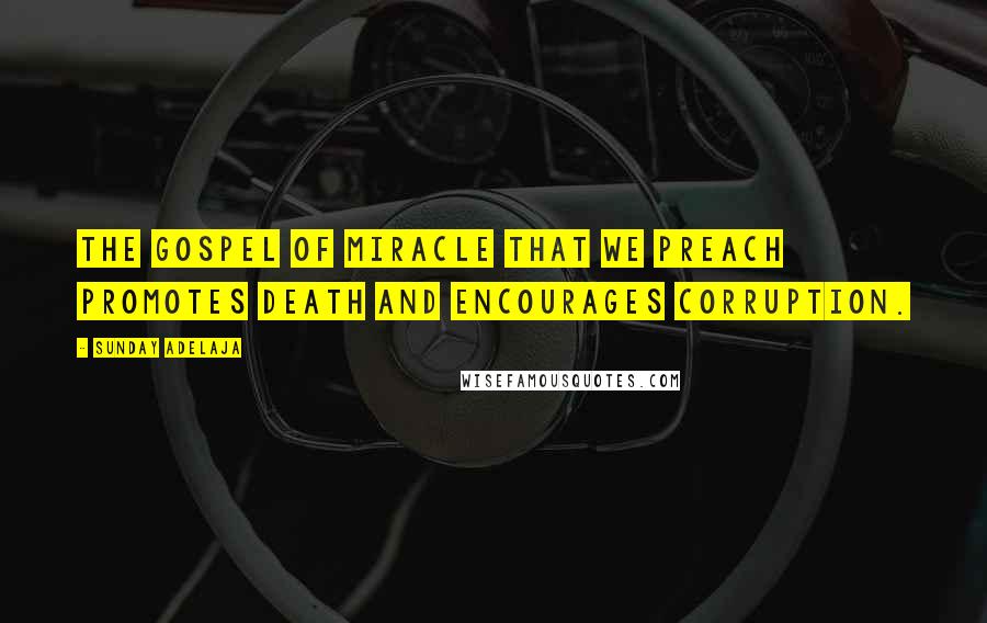 Sunday Adelaja Quotes: The gospel of miracle that we preach promotes death and encourages corruption.