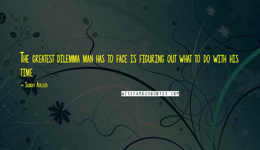 Sunday Adelaja Quotes: The greatest dilemma man has to face is figuring out what to do with his time