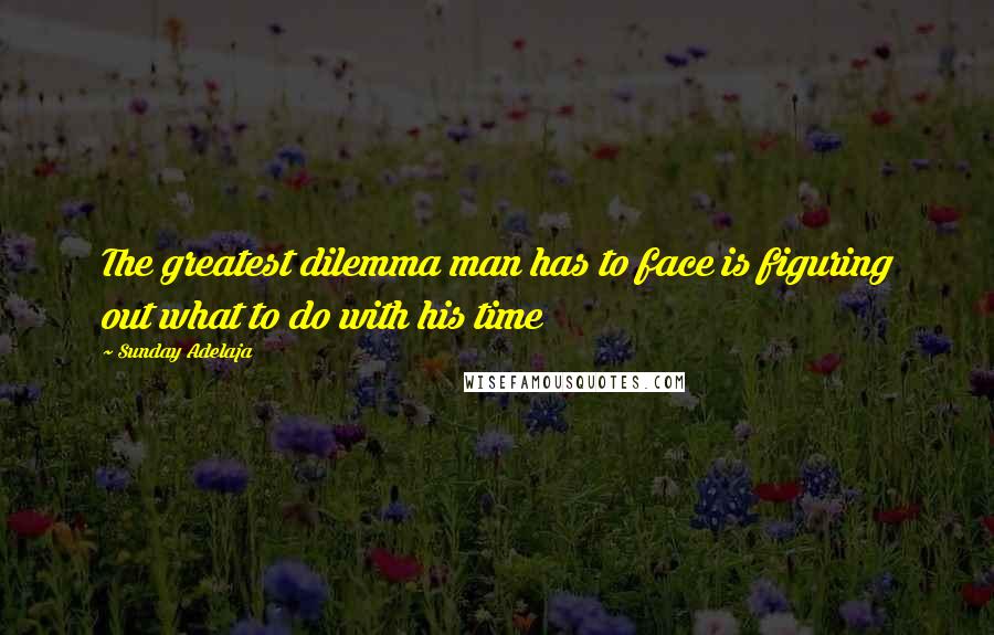 Sunday Adelaja Quotes: The greatest dilemma man has to face is figuring out what to do with his time