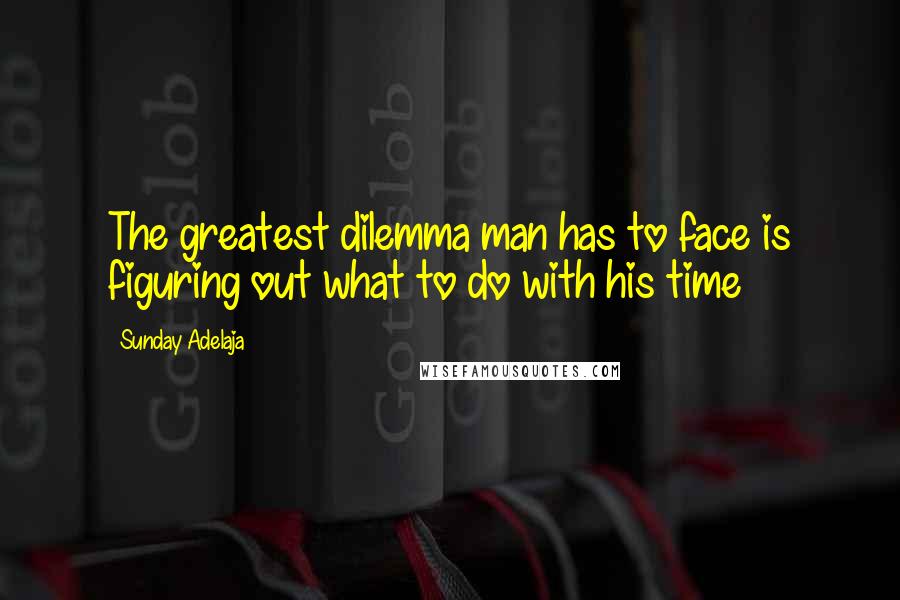 Sunday Adelaja Quotes: The greatest dilemma man has to face is figuring out what to do with his time