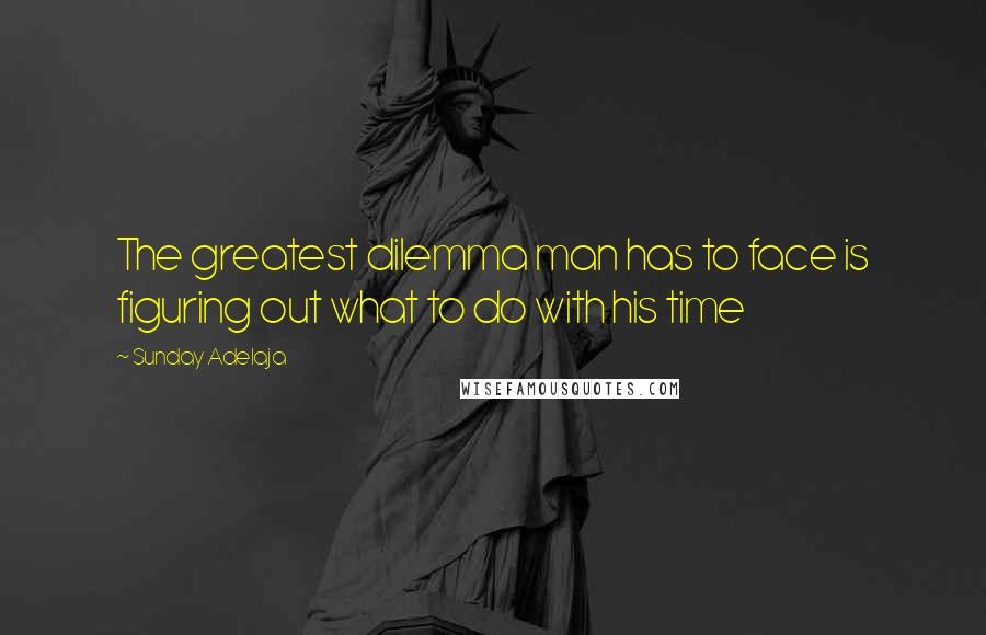 Sunday Adelaja Quotes: The greatest dilemma man has to face is figuring out what to do with his time