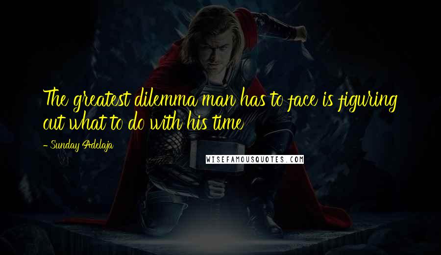 Sunday Adelaja Quotes: The greatest dilemma man has to face is figuring out what to do with his time