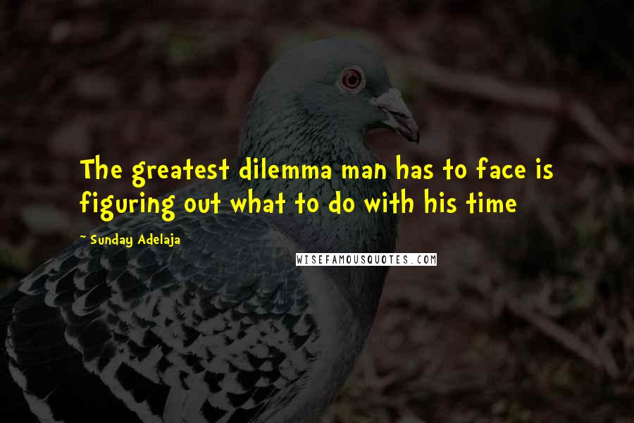 Sunday Adelaja Quotes: The greatest dilemma man has to face is figuring out what to do with his time