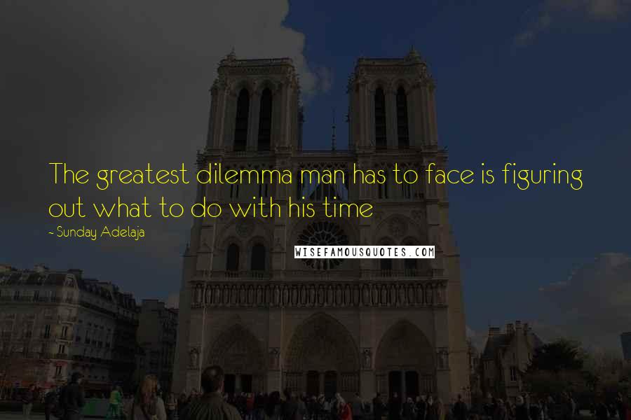 Sunday Adelaja Quotes: The greatest dilemma man has to face is figuring out what to do with his time