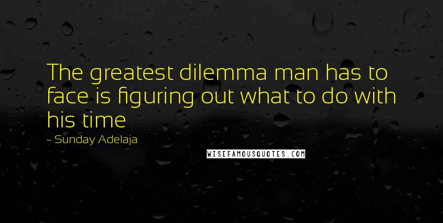 Sunday Adelaja Quotes: The greatest dilemma man has to face is figuring out what to do with his time