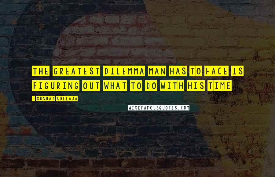 Sunday Adelaja Quotes: The greatest dilemma man has to face is figuring out what to do with his time