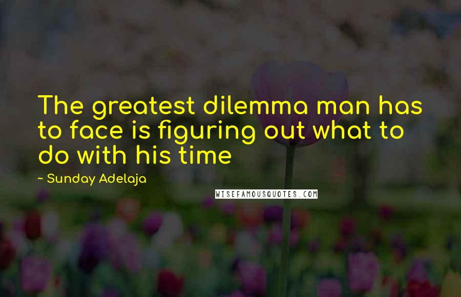 Sunday Adelaja Quotes: The greatest dilemma man has to face is figuring out what to do with his time