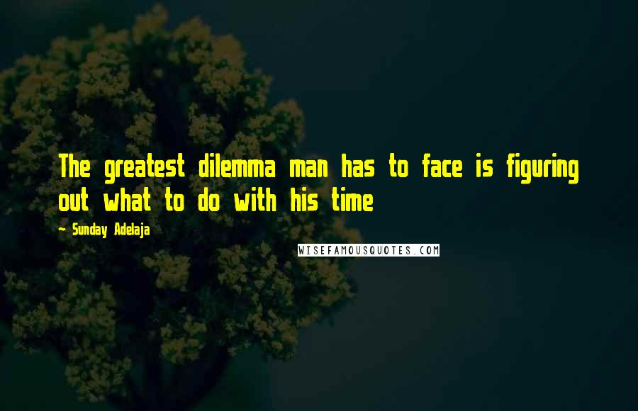 Sunday Adelaja Quotes: The greatest dilemma man has to face is figuring out what to do with his time