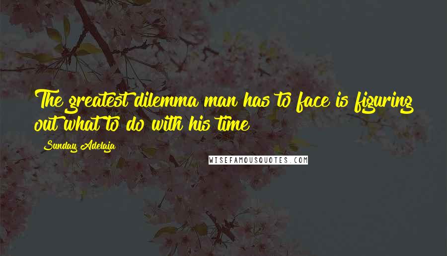 Sunday Adelaja Quotes: The greatest dilemma man has to face is figuring out what to do with his time