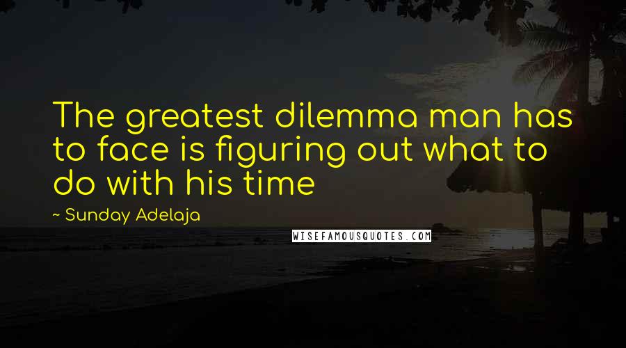 Sunday Adelaja Quotes: The greatest dilemma man has to face is figuring out what to do with his time