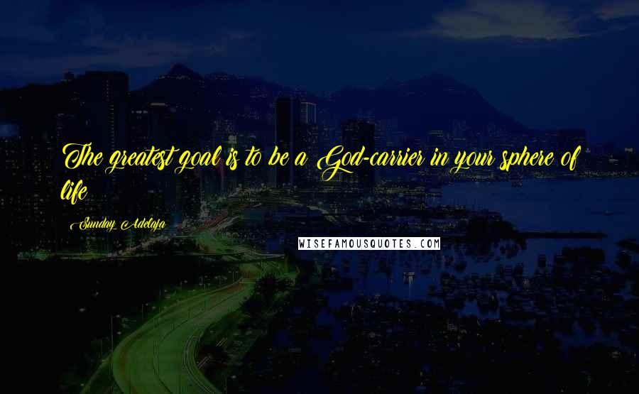 Sunday Adelaja Quotes: The greatest goal is to be a God-carrier in your sphere of life