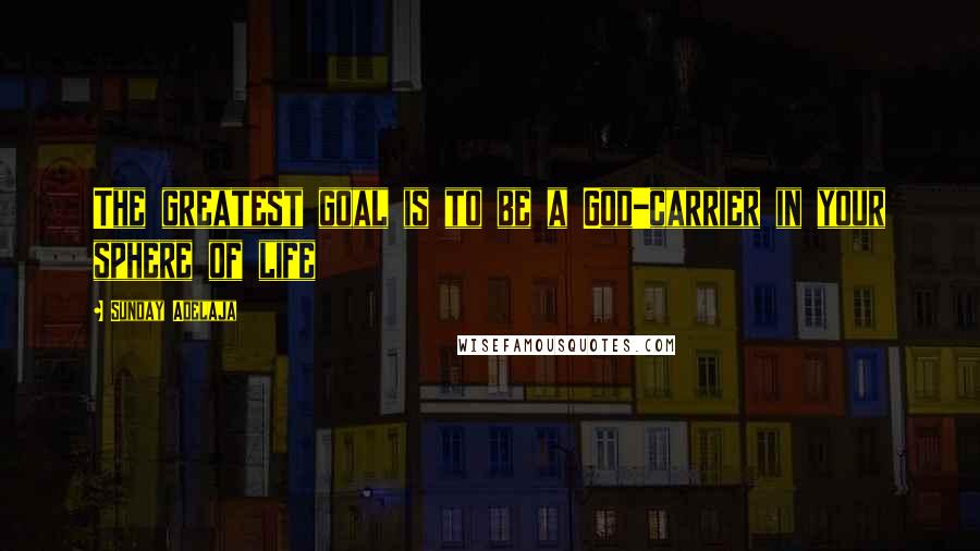 Sunday Adelaja Quotes: The greatest goal is to be a God-carrier in your sphere of life